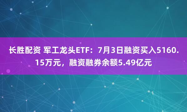 长胜配资 军工龙头ETF：7月3日融资买入5160.15万元，融资融券余额5.49亿元