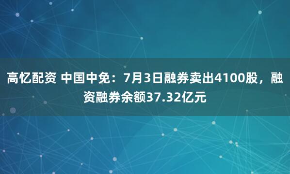 高忆配资 中国中免：7月3日融券卖出4100股，融资融券余额37.32亿元