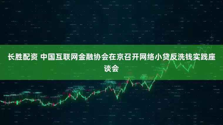 长胜配资 中国互联网金融协会在京召开网络小贷反洗钱实践座谈会