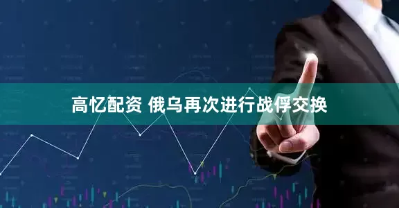 高忆配资 俄乌再次进行战俘交换