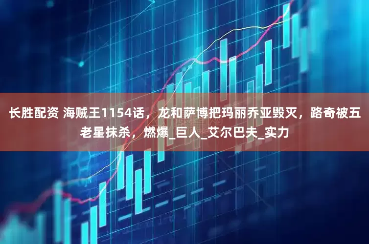 长胜配资 海贼王1154话，龙和萨博把玛丽乔亚毁灭，路奇被五老星抹杀，燃爆_巨人_艾尔巴夫_实力