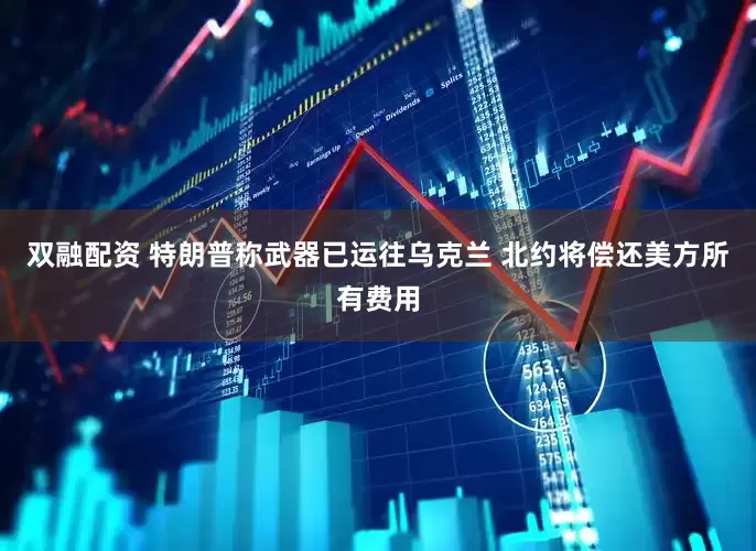 双融配资 特朗普称武器已运往乌克兰 北约将偿还美方所有费用