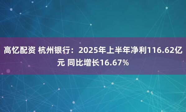 高忆配资 杭州银行：2025年上半年净利116.62亿元 同比增长16.67%
