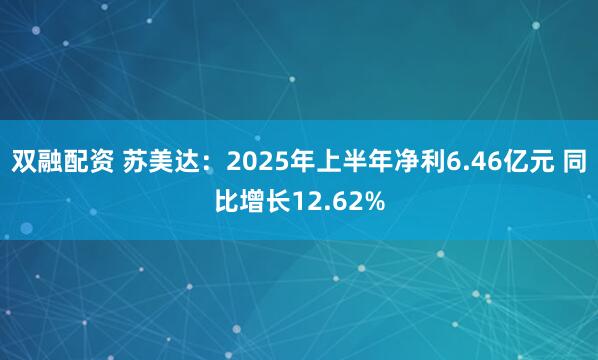 双融配资 苏美达：2025年上半年净利6.46亿元 同比增长12.62%