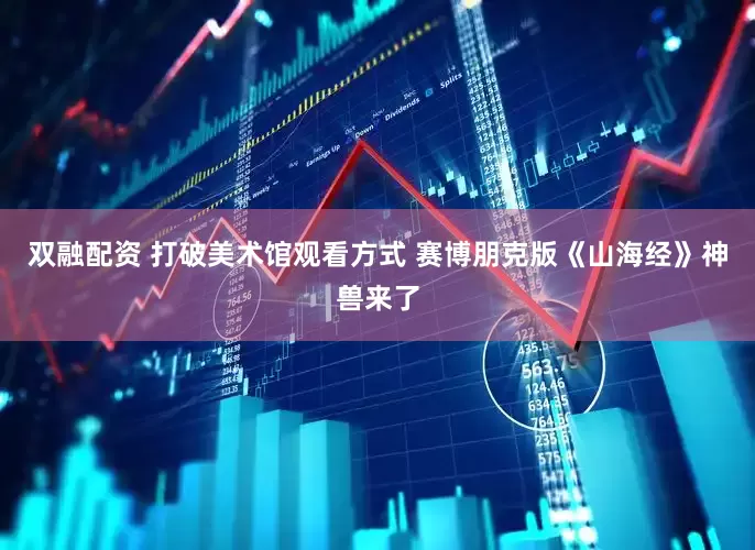 双融配资 打破美术馆观看方式 赛博朋克版《山海经》神兽来了