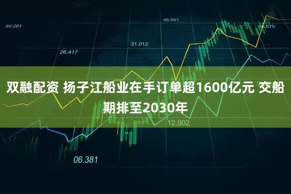 双融配资 扬子江船业在手订单超1600亿元 交船期排至2030年
