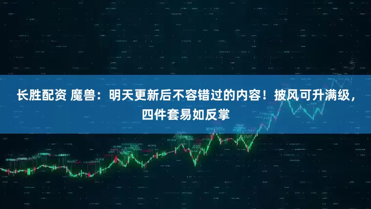 长胜配资 魔兽：明天更新后不容错过的内容！披风可升满级，四件套易如反掌