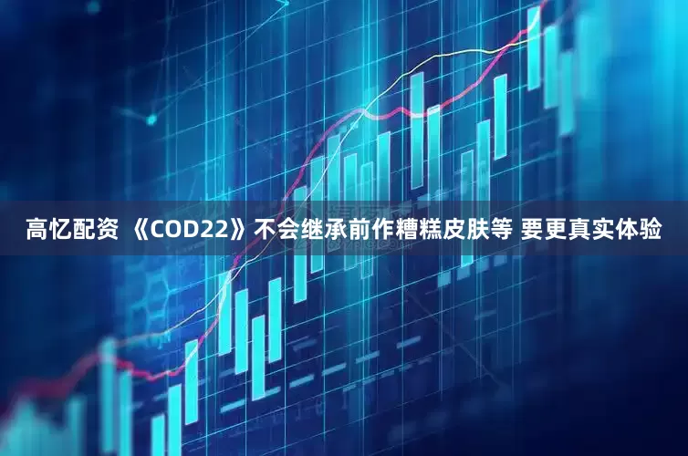高忆配资 《COD22》不会继承前作糟糕皮肤等 要更真实体验