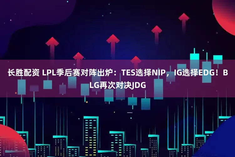 长胜配资 LPL季后赛对阵出炉：TES选择NIP，IG选择EDG！BLG再次对决JDG