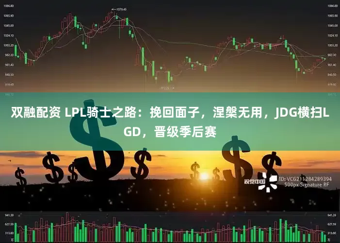 双融配资 LPL骑士之路：挽回面子，涅槃无用，JDG横扫LGD，晋级季后赛