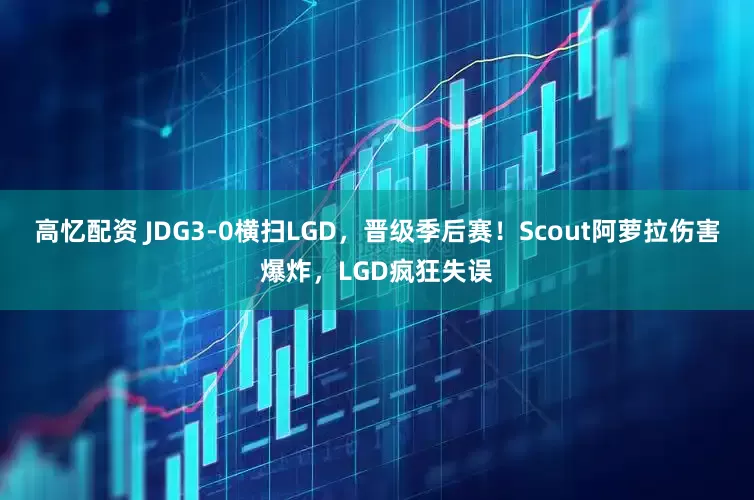 高忆配资 JDG3-0横扫LGD，晋级季后赛！Scout阿萝拉伤害爆炸，LGD疯狂失误