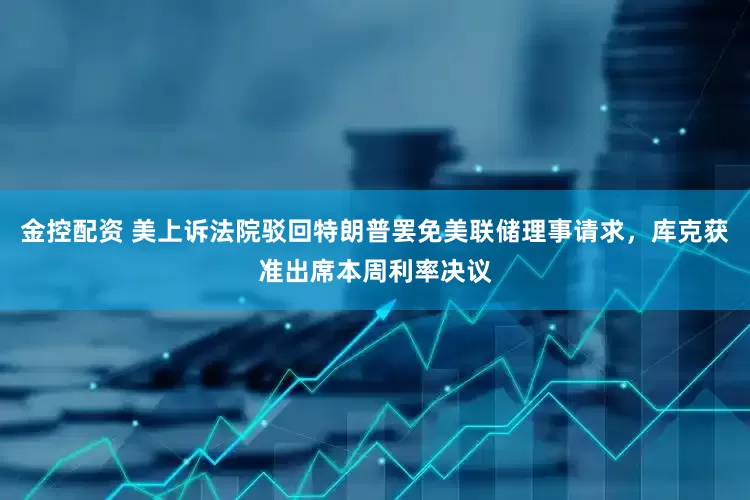 金控配资 美上诉法院驳回特朗普罢免美联储理事请求，库克获准出席本周利率决议