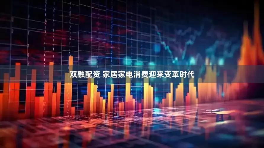双融配资 家居家电消费迎来变革时代