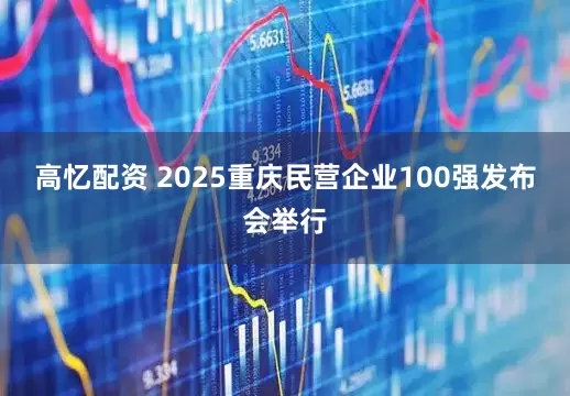 高忆配资 2025重庆民营企业100强发布会举行
