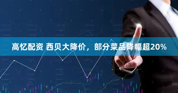 高忆配资 西贝大降价，部分菜品降幅超20%