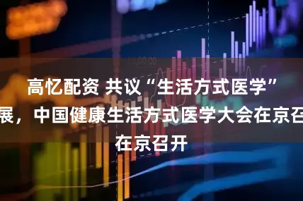 高忆配资 共议“生活方式医学”发展，中国健康生活方式医学大会在京召开
