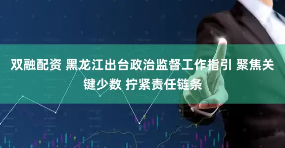 双融配资 黑龙江出台政治监督工作指引 聚焦关键少数 拧紧责任链条