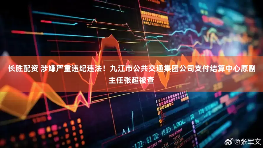 长胜配资 涉嫌严重违纪违法！九江市公共交通集团公司支付结算中心原副主任张超被查