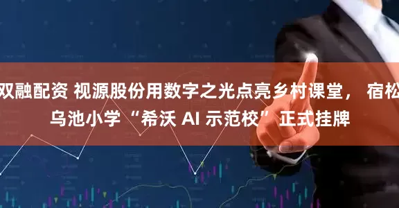 双融配资 视源股份用数字之光点亮乡村课堂， 宿松乌池小学 “希沃 AI 示范校” 正式挂牌
