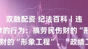 双融配资 纪法百科丨违反政治纪律的行为：搞劳民伤财的“形象工程”、“政绩工程”