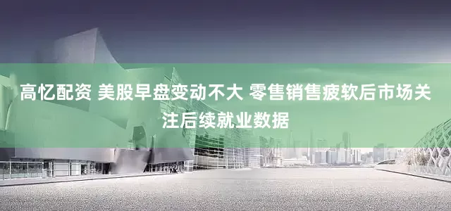 高忆配资 美股早盘变动不大 零售销售疲软后市场关注后续就业数据