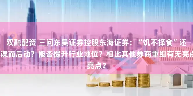 双融配资 三问东吴证券控股东海证券：“饥不择食”还是谋而后动？能否提升行业地位？相比其他券商重组有无亮点？