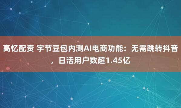 高忆配资 字节豆包内测AI电商功能：无需跳转抖音，日活用户数超1.45亿