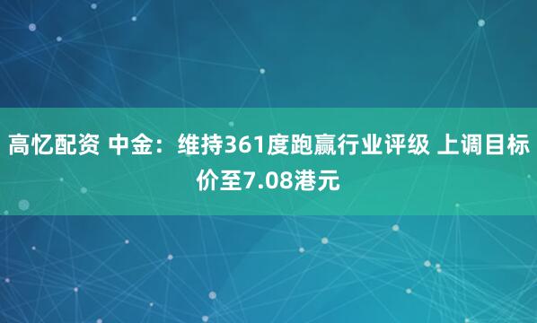 高忆配资 中金：维持361度跑赢行业评级 上调目标价至7.08港元