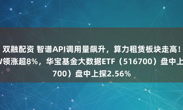 双融配资 智谱API调用量飙升，算力租赁板块走高！优刻得-W领涨超8%，华宝基金大数据ETF（516700）盘中上探2.56%
