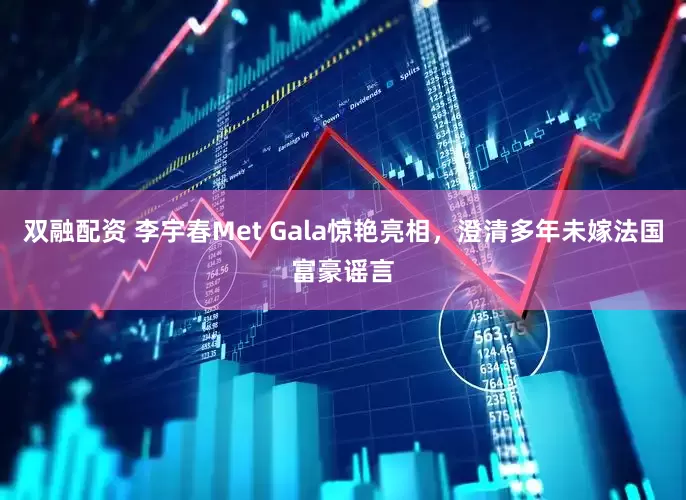 双融配资 李宇春Met Gala惊艳亮相，澄清多年未嫁法国富豪谣言