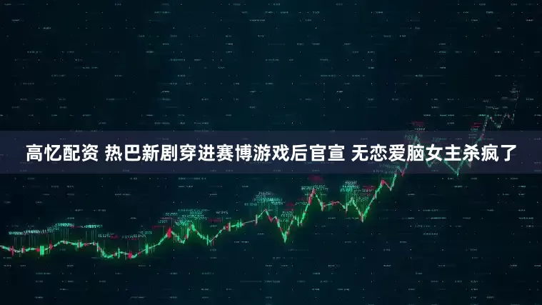 高忆配资 热巴新剧穿进赛博游戏后官宣 无恋爱脑女主杀疯了