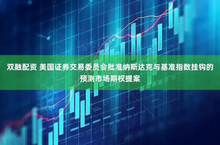 双融配资 美国证券交易委员会批准纳斯达克与基准指数挂钩的预测市场期权提案