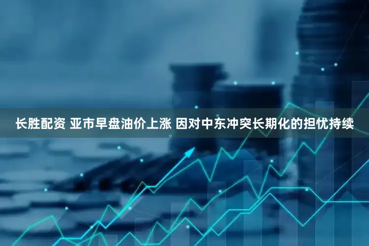 长胜配资 亚市早盘油价上涨 因对中东冲突长期化的担忧持续