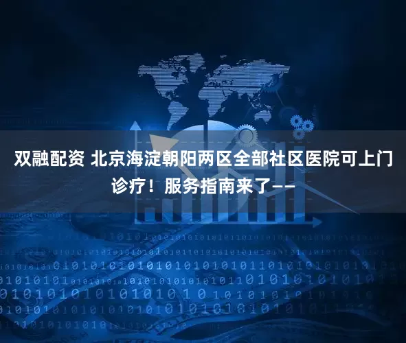 双融配资 北京海淀朝阳两区全部社区医院可上门诊疗！服务指南来了——