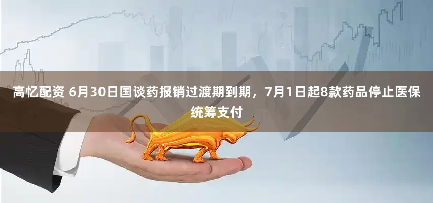 高忆配资 6月30日国谈药报销过渡期到期，7月1日起8款药品停止医保统筹支付