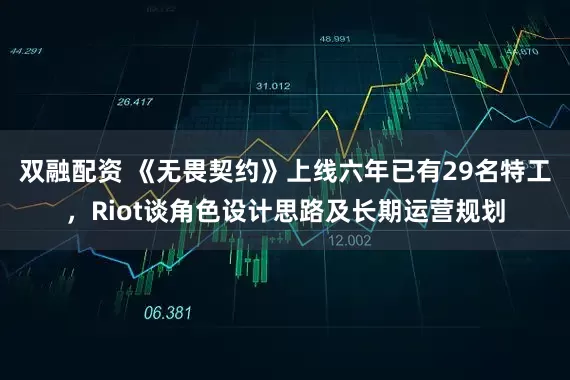 双融配资 《无畏契约》上线六年已有29名特工，Riot谈角色设计思路及长期运营规划